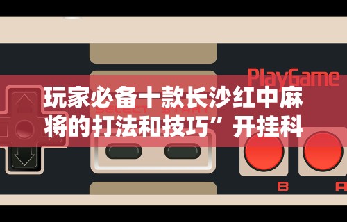 玩家必备十款长沙红中麻将的打法和技巧”开挂科技辅助神器手机