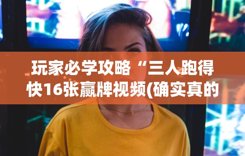 玩家必学攻略“三人跑得快16张赢牌视频(确实真的有挂)