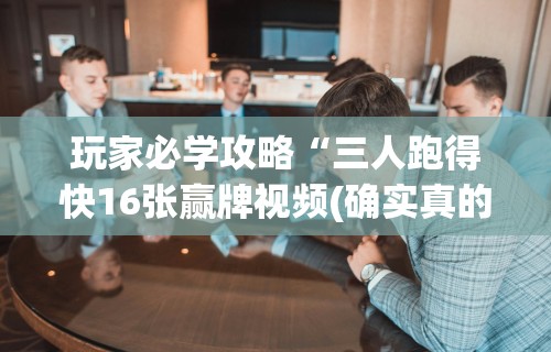 玩家必学攻略“三人跑得快16张赢牌视频(确实真的有挂)
