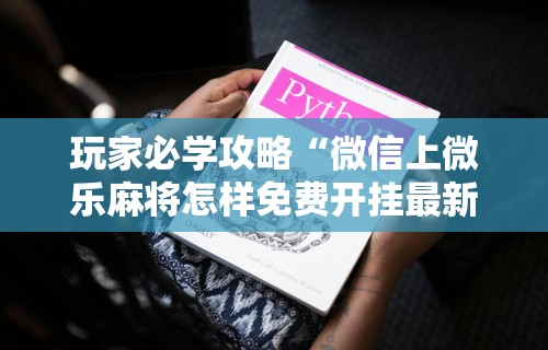 玩家必学攻略“微信上微乐麻将怎样免费开挂最新辅助详细教程