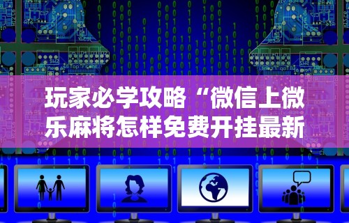 玩家必学攻略“微信上微乐麻将怎样免费开挂最新辅助详细教程