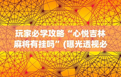 玩家必学攻略“心悦吉林麻将有挂吗	”(曝光透视必备猫腻)