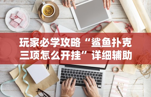 玩家必学攻略“鲨鱼扑克三项怎么开挂”详细辅助软件教程