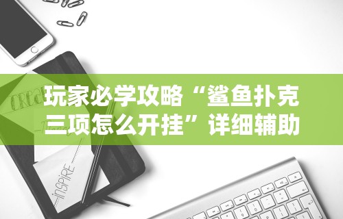 玩家必学攻略“鲨鱼扑克三项怎么开挂”详细辅助软件教程