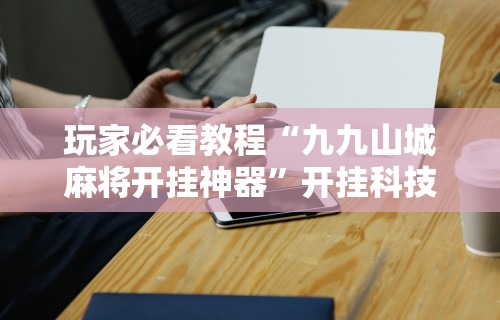 玩家必看教程“九九山城麻将开挂神器	”开挂科技辅助神器手机