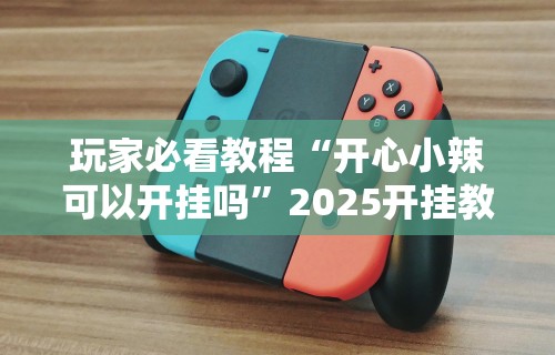 玩家必看教程“开心小辣可以开挂吗	”2025开挂教程步骤
