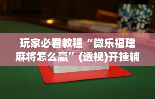玩家必看教程“微乐福建麻将怎么赢	”(透视)开挂辅助脚本+详细开挂安装教程