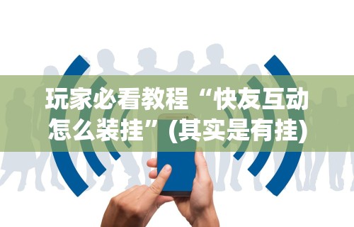 玩家必看教程“快友互动怎么装挂	”(其实是有挂)