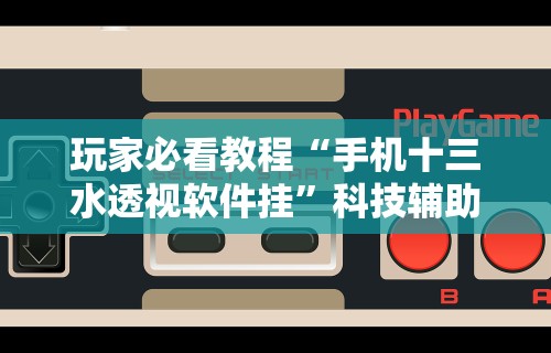 玩家必看教程“手机十三水透视软件挂”科技辅助神器手机版