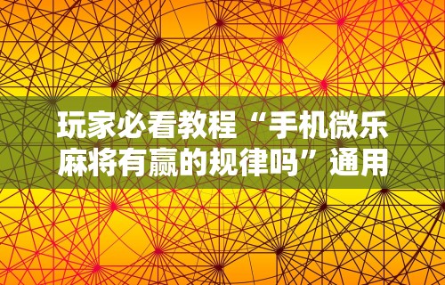 玩家必看教程“手机微乐麻将有赢的规律吗”通用版下载教程