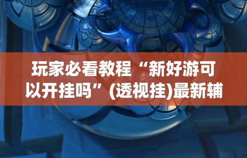 玩家必看教程“新好游可以开挂吗	”(透视挂)最新辅助详细教程