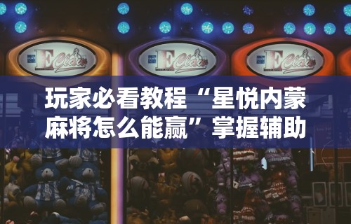 玩家必看教程“星悦内蒙麻将怎么能赢”掌握辅助功能必胜规则
