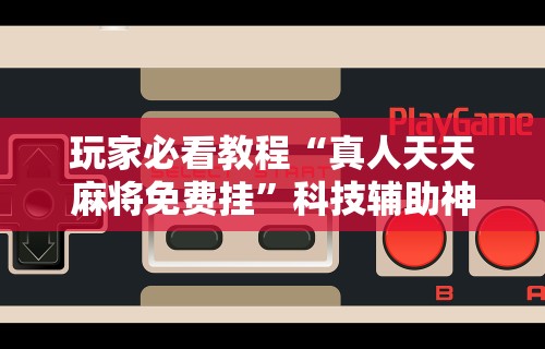 玩家必看教程“真人天天麻将免费挂”科技辅助神器手机版