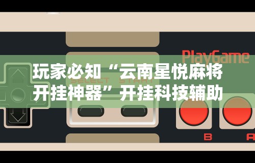 玩家必知“云南星悦麻将开挂神器	”开挂科技辅助神器手机