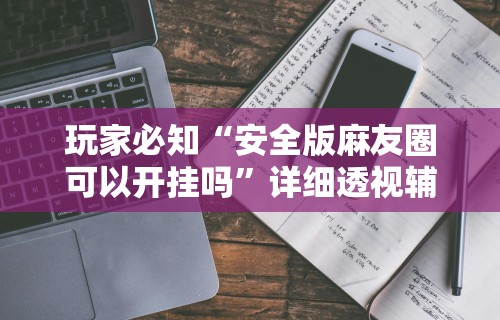 玩家必知“安全版麻友圈可以开挂吗”详细透视辅助教程官方正版下载