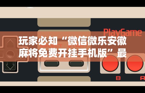 玩家必知“微信微乐安徽麻将免费开挂手机版”最新辅助详细教程