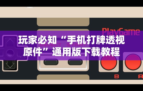 玩家必知“手机打牌透视原件”通用版下载教程