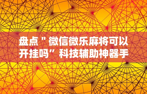 盘点＂微信微乐麻将可以开挂吗	”科技辅助神器手机版教程