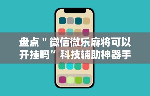 盘点＂微信微乐麻将可以开挂吗”科技辅助神器手机版教程