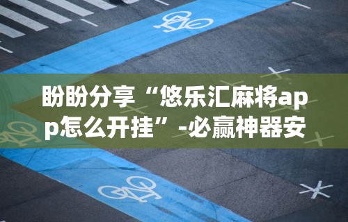 盼盼分享“悠乐汇麻将app怎么开挂	”-必赢神器安装