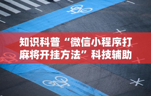 知识科普“微信小程序打麻将开挂方法”科技辅助神器手机版