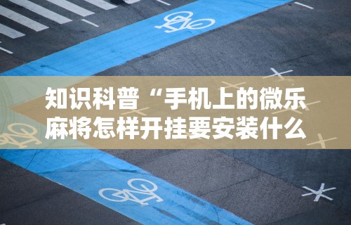 知识科普“手机上的微乐麻将怎样开挂要安装什么	”详细辅助透视