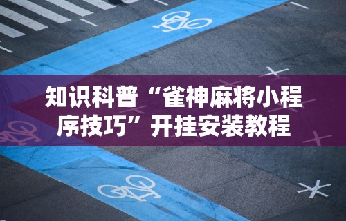 知识科普“雀神麻将小程序技巧	”开挂安装教程