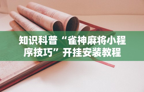 知识科普“雀神麻将小程序技巧”开挂安装教程