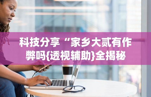7分钟揭秘＂陕西微乐麻将开挂”开挂神器{透视辅助}全揭秘