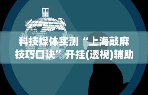科技媒体实测“上海敲麻技巧口诀”开挂(透视)辅助