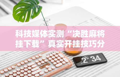 科技媒体实测“决胜麻将挂下载	”真实开挂技巧分享