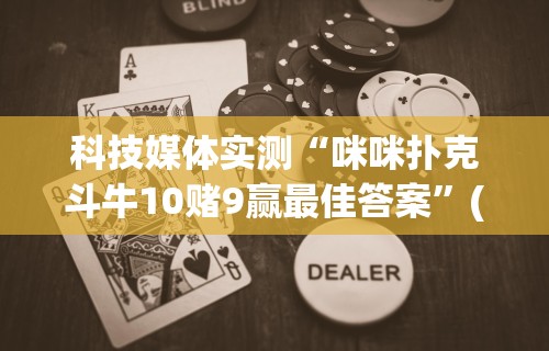 科技媒体实测“咪咪扑克斗牛10赌9赢最佳答案”(确实真的有挂)