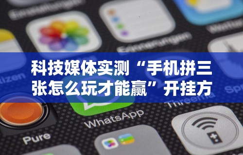 科技媒体实测“手机拼三张怎么玩才能赢”开挂方法
