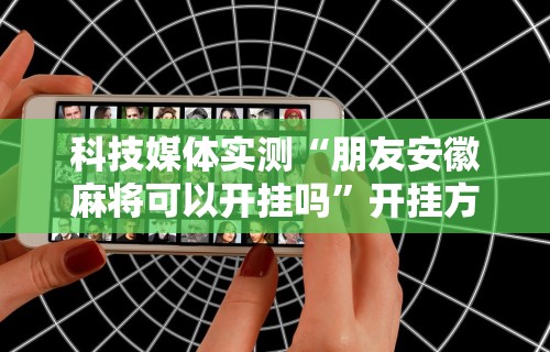 科技媒体实测“朋友安徽麻将可以开挂吗”开挂方法