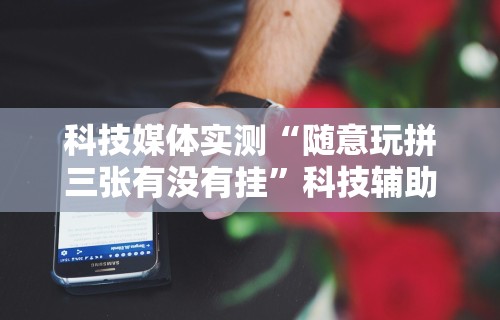 科技媒体实测“随意玩拼三张有没有挂”科技辅助神器手机版教程