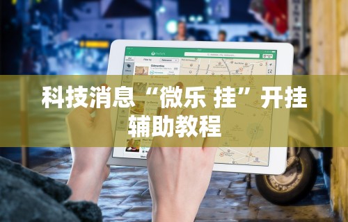 科技媒体实测“微乐填大坑透视挂是真的吗”附开挂脚本详细教程