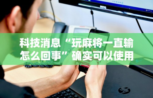 科技消息“玩麻将一直输怎么回事	”确实可以使用辅助