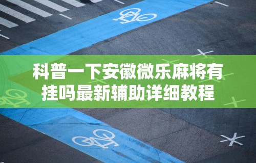 科普一下安徽微乐麻将有挂吗最新辅助详细教程 科普一下安徽微乐麻将有挂吗最新辅助详细教程