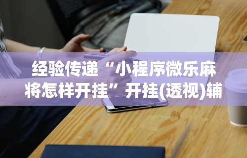 推荐一款“微乐江西麻将开挂方法”开挂辅助脚本+详细开挂