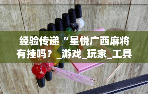 经验传递“星悦广西麻将有挂吗?_游戏_玩家_工具 经验传递“星悦广西麻将有挂吗?_游戏_玩家_工具