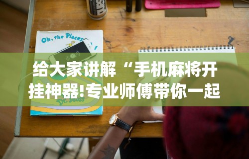给大家讲解“手机麻将开挂神器!专业师傅带你一起了解(确实有挂) 给大家讲解“手机麻将开挂神器!专业师傅带你一起了解(确实有挂)