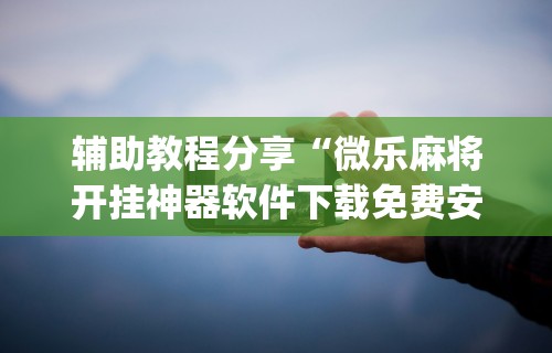 辅助教程分享“微乐麻将开挂神器软件下载免费安装苹果(详细真的有挂)-知乎 辅助教程分享“微乐麻将开挂神器软件下载免费安装苹果(详细真的有挂)-知乎