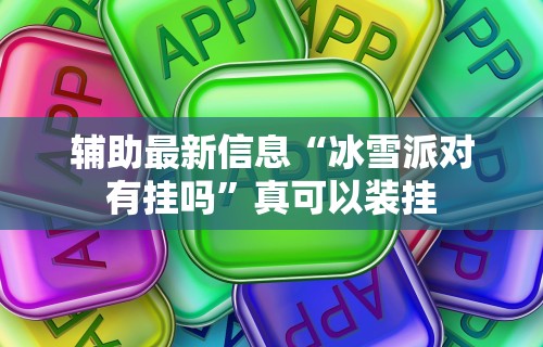 辅助最新信息“冰雪派对有挂吗”真可以装挂