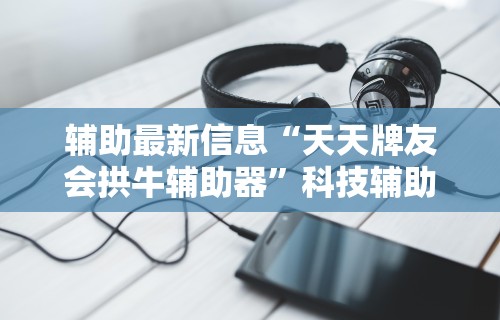 辅助最新信息“天天牌友会拱牛辅助器”科技辅助神器手机版教程