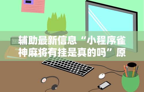 丰富分享“微壳跑胡子有挂吗”开挂神器{透视辅助}全揭秘