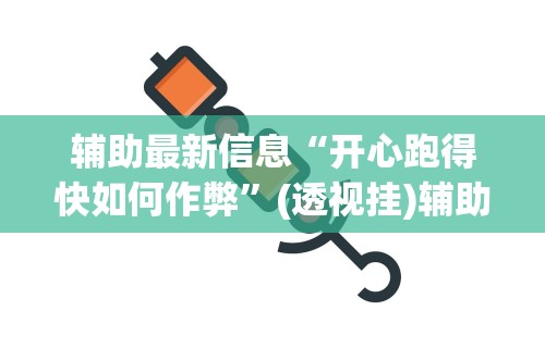 辅助最新信息“开心跑得快如何作弊	”(透视挂)辅助透视教程