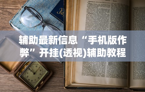 辅助最新信息“手机版作弊”开挂(透视)辅助教程