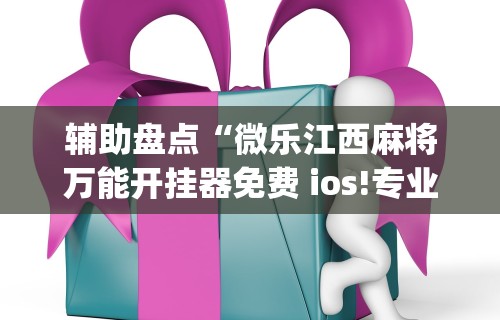 辅助盘点“微乐江西麻将万能开挂器免费 ios!专业师傅带你一起了解(确实有挂) 辅助盘点“微乐江西麻将万能开挂器免费 ios!专业师傅带你一起了解(确实有挂)