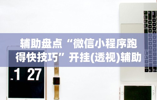 辅助盘点“微信小程序跑得快技巧	”开挂(透视)辅助教程