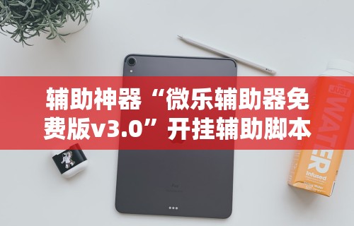 辅助神器“微乐辅助器免费版v3.0	”开挂辅助脚本+详细